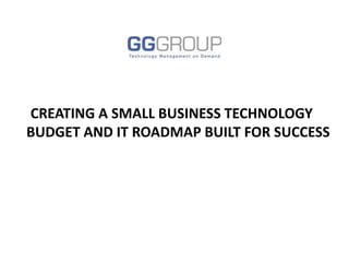 CREATING A SMALL BUSINESS TECHNOLOGY BUDGET AND IT ROADMAP BUILT FOR SUCCESS 