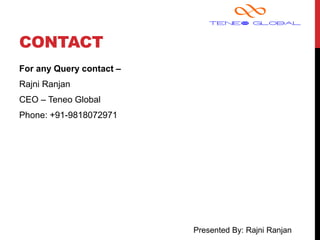 Presented By: Rajni Ranjan
CONTACT
For any Query contact –
Rajni Ranjan
CEO – Teneo Global
Phone: +91-9818072971
 