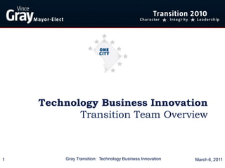 Technology Business Innovation
           Transition Team Overview



1        Gray Transition: Technology Business Innovation   March 6, 2011
 