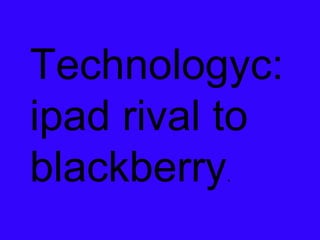 Technologyc: ipad rival to   blackberry . 