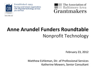 Anne Arundel Funders Roundtable
                  Nonprofit Technology


                                    February 23, 2012

       Matthew Eshleman, Dir. of Professional Services
                Katherine Mowers, Senior Consultant
 