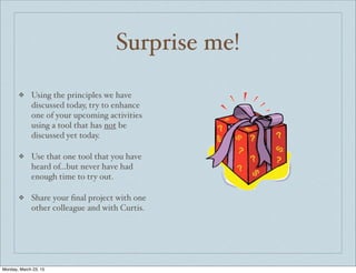 Surprise me!
❖ Using the principles we have
discussed today, try to enhance
one of your upcoming activities
using a tool that has not be
discussed yet today.
❖ Use that one tool that you have
heard of...but never have had
enough time to try out.
❖ Share your ﬁnal project with one
other colleague and with Curtis.
Monday, March 23, 15
 
