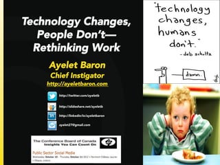 Technology Changes,
   People Don’t—
  Rethinking Work 
    Ayelet Baron
     Chief Instigator
    http://ayeletbaron.com
                
        http://twitter.com/ayeletb

                    
        http://slideshare.net/ayeletb

        http://linkedin/in/ayeletbaron

        ayelet27@gmail.com




                                          h"p://vermeire+m.com/2011/09/	
  
 
