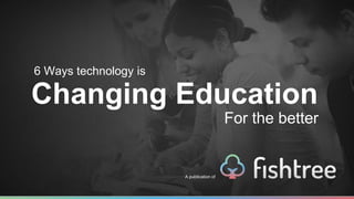 6 Ways technology is 
Changing Education 
A publication of 
For the better 
 