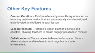 Other Key Features 
• Content Curation – Fishtree offers a dynamic library of resources, 
including real-time media, that ...
