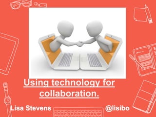 Using technology for
collaboration.
Lisa Stevens @lisibo
 