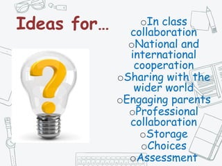 Ideas for… oIn class
collaboration
oNational and
international
cooperation
oSharing with the
wider world
oEngaging parents
oProfessional
collaboration
oStorage
oChoices
oAssessment
 