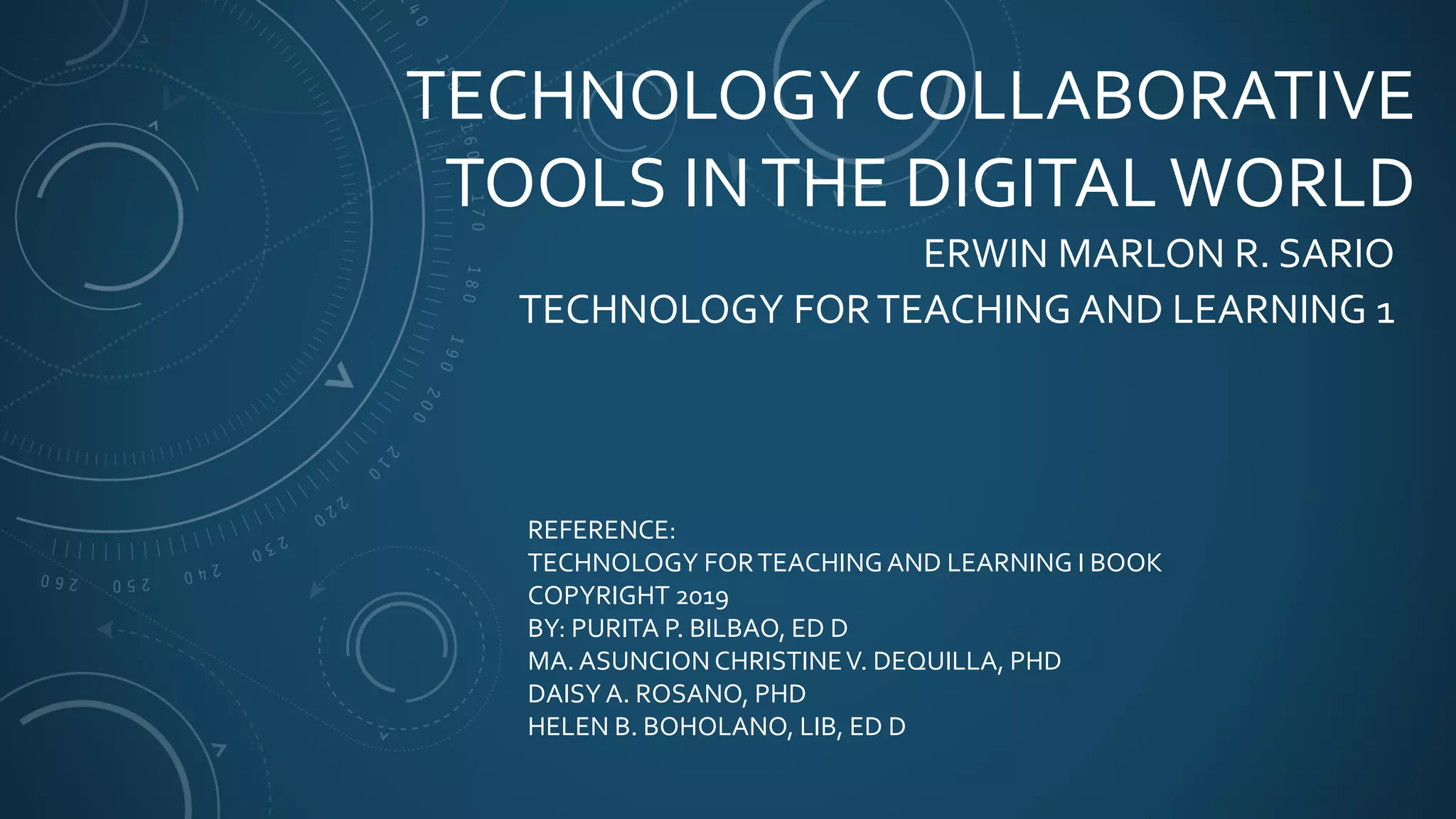 TECHNOLOGY COLLABORATIVE
TOOLS INTHE DIGITALWORLD
ERWIN MARLON R. SARIO
TECHNOLOGY FORTEACHING AND LEARNING 1
REFERENCE:
TECHNOLOGY FORTEACHING AND LEARNING I BOOK
COPYRIGHT 2019
BY: PURITA P. BILBAO, ED D
MA. ASUNCION CHRISTINEV. DEQUILLA, PHD
DAISY A. ROSANO, PHD
HELEN B. BOHOLANO, LIB, ED D