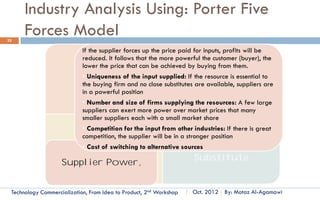 Multiple- Generation Technologies
32



    Technology. like all systems,
 has a hierarchy.
    A system can consist of a
 number of subsystems, and each
 subsystem may have a number
 of components.
    Technology need not consist of
 a single component or derive
 from a single innovation.
    Technology can consist of
 multiple technologies and derive
 from different generations of
 innovation.                                      Source: Customized Management of Technology, By. Prof. Tarek Khalil.
      Technology Commercialization, Part One   Essential Concepts and How to?                    By: Motaz Al-Agamawi
 