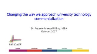 Changing the way we approach university technology
commercialization
Dr. Andrew Maxwell P.Eng. MBA
October 2017
 