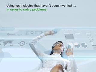 Using technologies that haven’t been invented …
in order to solve problems
 