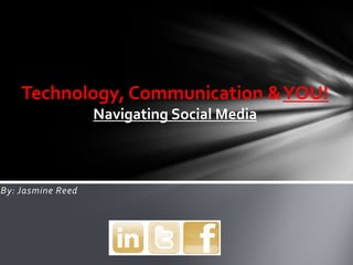 Technology, Communication & YOU!
                   Navigating Social Media



By: Jasmine Reed
 