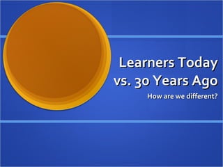 Learners Today vs. 30 Years Ago How are we different? 