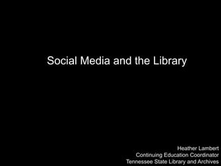Social Media and the Library
Heather Lambert
Continuing Education Coordinator
Tennessee State Library and Archives
 