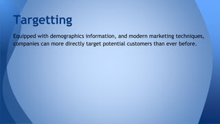 Targetting
Equipped with demographics information, and modern marketing techniques,
companies can more directly target potential customers than ever before.
 