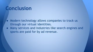 Conclusion
● Modern technology allows companies to track us
through our virtual identities.
● Many services and industries like search engines and
sports are paid for by ad revenue.
 