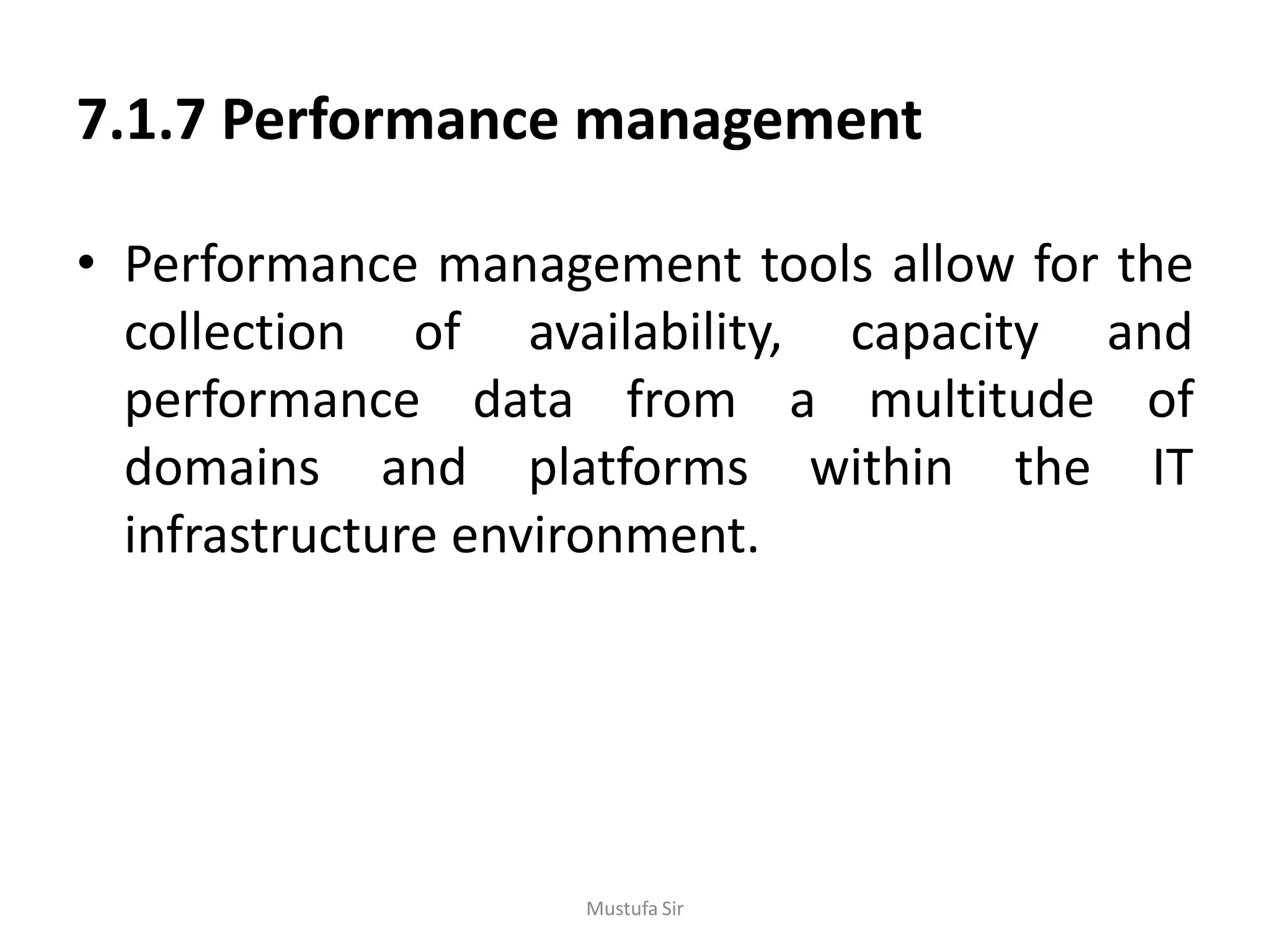 7.1.7 Performance management
• Performance management tools allow for the
collection of availability, capacity and
performance data from a multitude of
domains and platforms within the IT
infrastructure environment.
Mustufa Sir
 