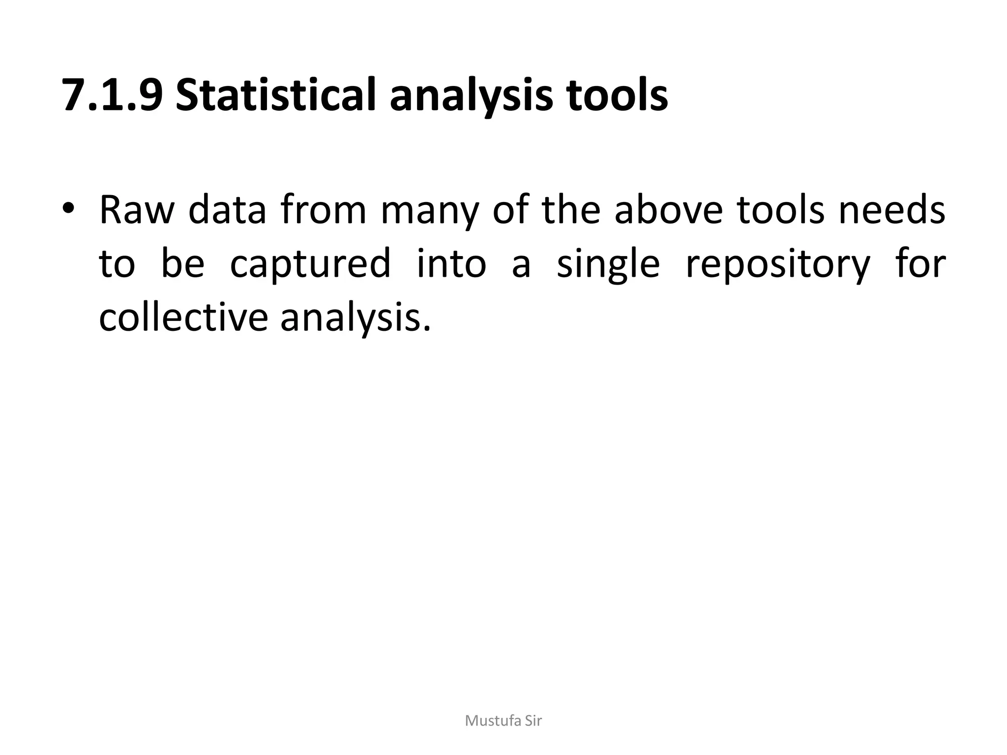 7.1.9 Statistical analysis tools
• Raw data from many of the above tools needs
to be captured into a single repository for
collective analysis.
Mustufa Sir
 