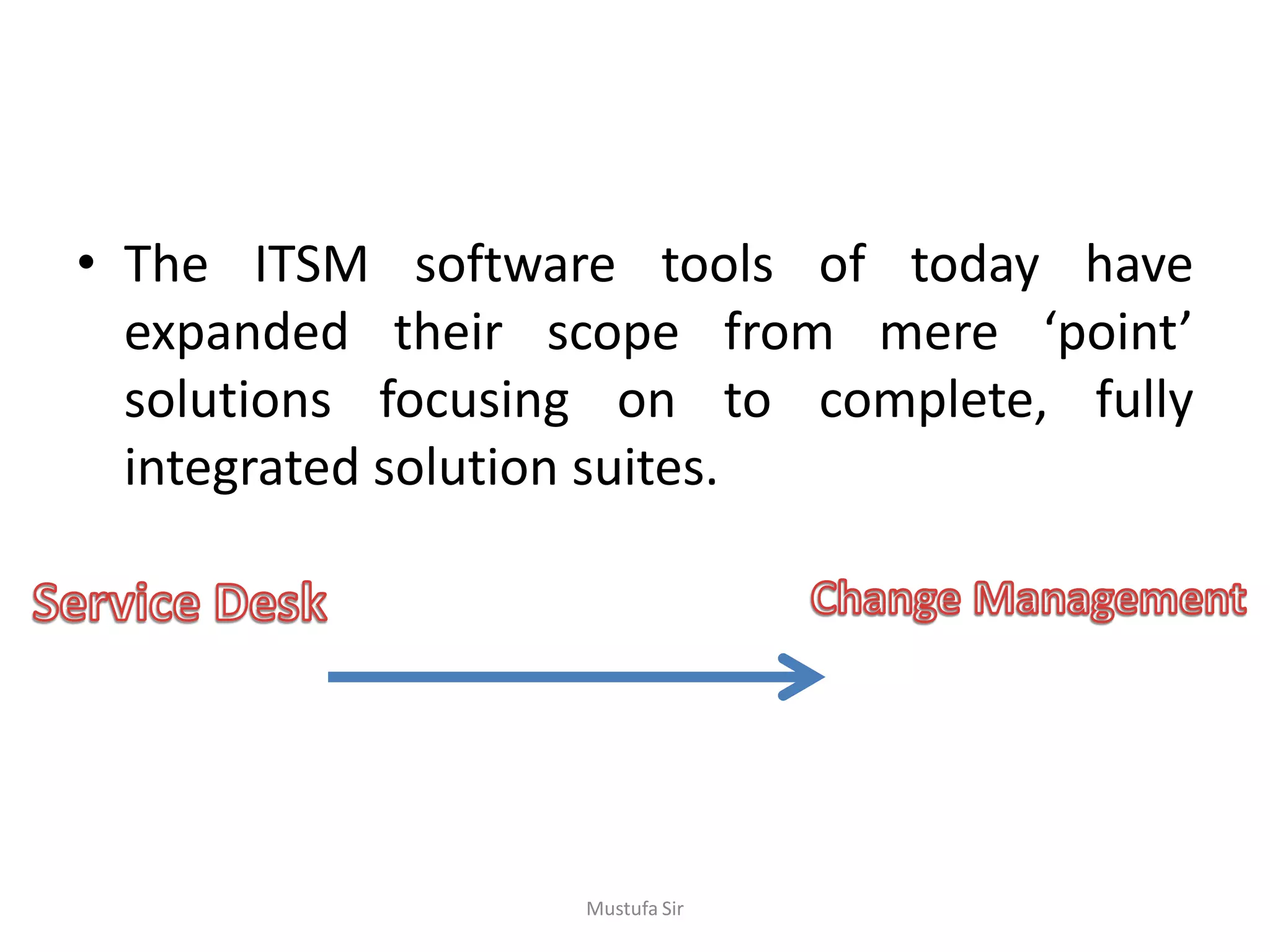• The ITSM software tools of today have
expanded their scope from mere ‘point’
solutions focusing on to complete, fully
integrated solution suites.
Mustufa Sir
 
