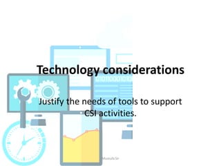 Technology considerations
Justify the needs of tools to support
CSI activities.
Mustufa Sir
 