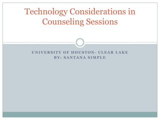 Technology Considerations in
    Counseling Sessions


 UNIVERSITY OF HOUSTON- CLEAR LAKE
        BY: SANTANA SIMPLE
 