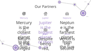 Jupiter
is the
biggest
planet
of them
all
Neptune
Mercury Jupiter
Neptun
e is the
farthest
planet
from
the Sun
Mercury
is the
closest
planet
to the
Sun
Our Partners
Saturn
Saturn
is the
ringed
Mars
Despite
being
red,
Venus
Venus is
the
second
 