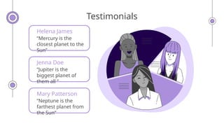 Testimonials
Helena James
“Mercury is the
closest planet to the
Sun”
Jenna Doe
“Jupiter is the
biggest planet of
them all “
Mary Patterson
“Neptune is the
farthest planet from
the Sun”
 