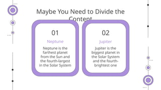 Maybe You Need to Divide the
Content
Jupiter is the
biggest planet in
the Solar System
and the fourth-
brightest one
Neptune is the
farthest planet
from the Sun and
the fourth-largest
in the Solar System
Jupiter
Neptune
01 02
 
