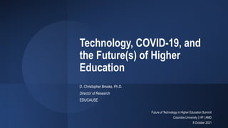 Technology, COVID-19, and
the Future(s) of Higher
Education
D. Christopher Brooks, Ph.D.
Director of Research
EDUCAUSE
Future of Technology in Higher Education Summit
Columbia University | HP | AMD
8 October 2021
 