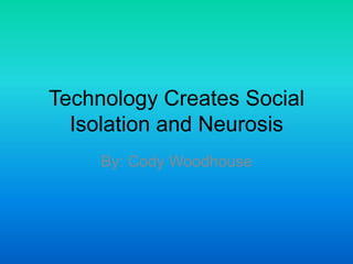 Technology Creates Social
  Isolation and Neurosis
     By: Cody Woodhouse
 