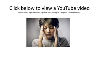 Click below to view a YouTube video
In this video, a girl experiencing neurosis for the past five years shares her story.
 