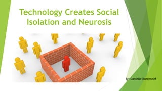 Technology Creates Social
Isolation and Neurosis
By: Danielle Koornneef
 