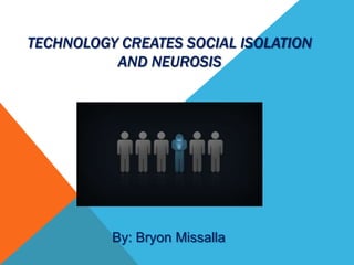 TECHNOLOGY CREATES SOCIAL ISOLATION
AND NEUROSIS
By: Bryon Missalla
 