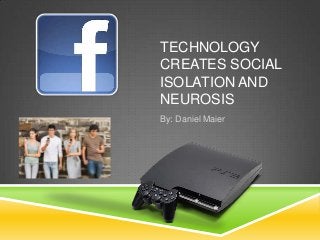 TECHNOLOGY
CREATES SOCIAL
ISOLATION AND
NEUROSIS
By: Daniel Maier
 