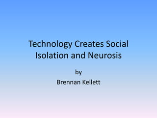 Technology Creates Social
  Isolation and Neurosis
            by
       Brennan Kellett
 