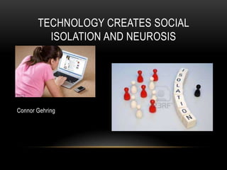 TECHNOLOGY CREATES SOCIAL
ISOLATION AND NEUROSIS
Connor Gehring
 