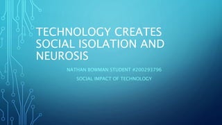 TECHNOLOGY CREATES
SOCIAL ISOLATION AND
NEUROSIS
NATHAN BOWMAN STUDENT #200293796
SOCIAL IMPACT OF TECHNOLOGY
 