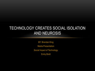 BY: Brendan King
Media Presentation
Social Impact of Technology
Emily Brett
TECHNOLOGY CREATES SOCIAL ISOLATION
AND NEUROSIS
 