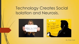 Technology Creates Social
Isolation and Neurosis.
By: Raja Kalsi
 