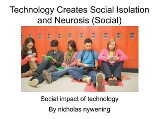 Technology Creates Social Isolation
and Neurosis (Social)
Social impact of technology
By nicholas nywening
 