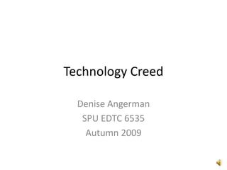Technology Creed Denise Angerman SPU EDTC 6535 Autumn 2009 