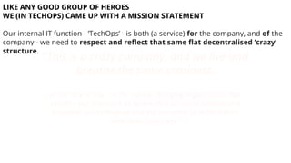 LIKE ANY GOOD GROUP OF HEROES
WE (IN TECHOPS) CAME UP WITH A MISSION STATEMENT
Our internal IT function - ‘TechOps’ - is b...