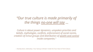 “Our true culture is made primarily of
the things no-one will say ...
Culture is about power dynamics, unspoken priorities...