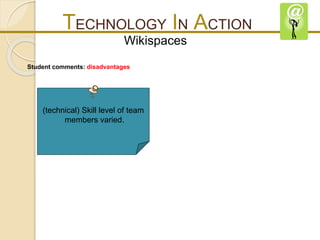 TECHNOLOGY IN ACTION 
Wikispaces 
Student comments: disadvantages 
(technical) Skill level of team 
members varied. 
 