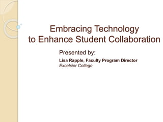 Embracing Technology 
to Enhance Student Collaboration 
Presented by: 
Lisa Rapple, Faculty Program Director 
Excelsior College 
 