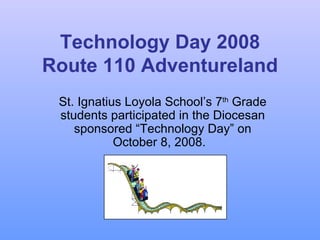 Technology Day 2008 Route 110 Adventureland St. Ignatius Loyola School’s 7 th  Grade students participated in the Diocesan sponsored “Technology Day” on October 8, 2008.  
