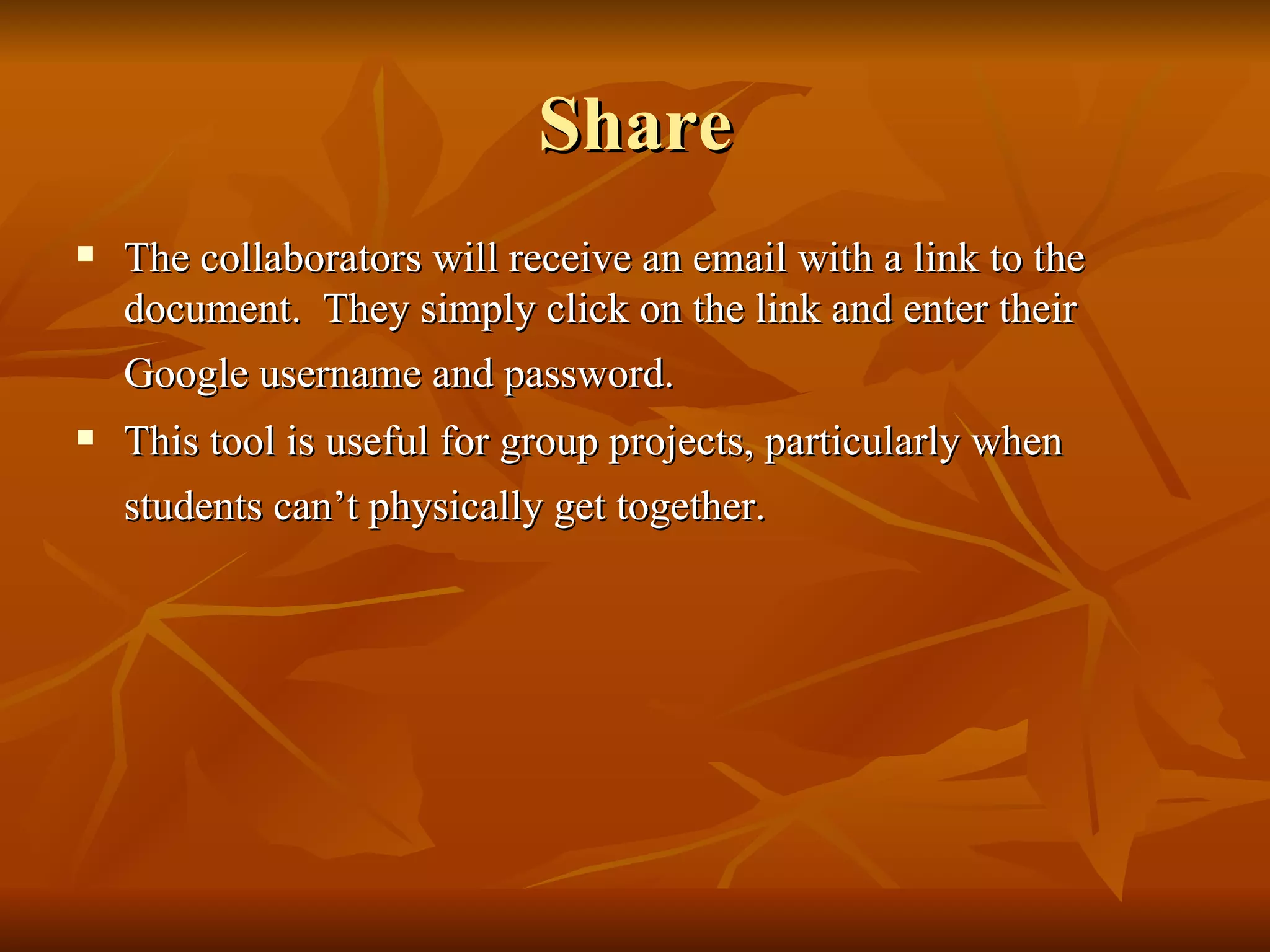 Share The collaborators will receive an email with a link to the document.  They simply click on the link and enter their Google username and password.   This tool is useful for group projects, particularly when students can’t physically get together.   