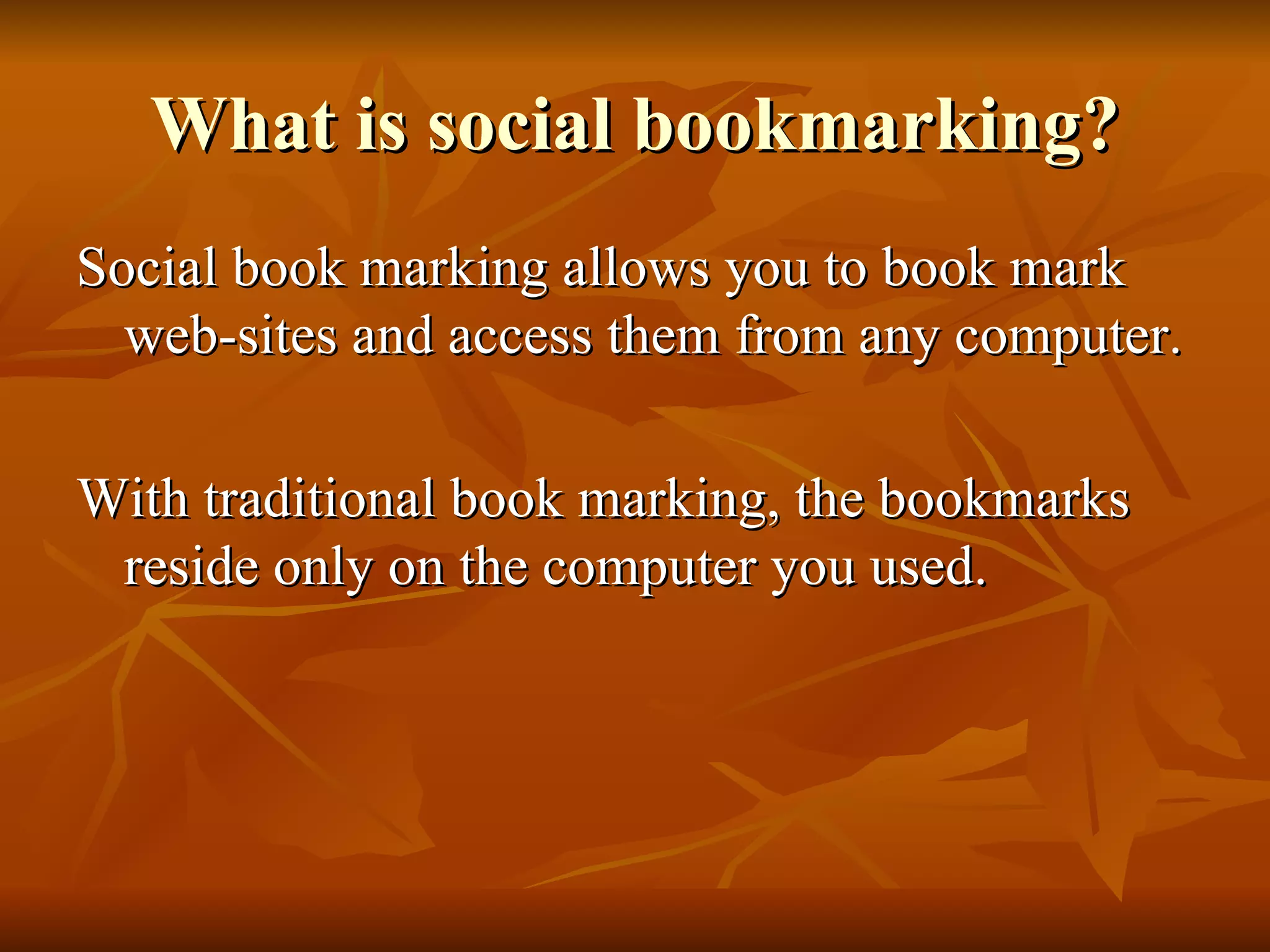 What is social bookmarking? Social book marking allows you to book mark web-sites and access them from any computer. With traditional book marking, the bookmarks reside only on the computer you used.  