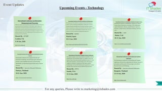 Event Updates
IT Shades
Engage & Enable
For any queries, Please write to marketing@itshades.com
Upcoming Events - Technology
International Conference on Information
Management and Processing
ICIMP is the conference aimed at presenting current research about Information Management
and Processing. The idea of the conference is for the scientists, scholars, engineers and
students from the Universities all around the world and the industry to present ongoing
research activities, and hence to foster research relations between the Universities and the
industry. This conference provides opportunities for the delegates to exchange new ideas and
application experiences face to face, to establish business or research relations and to find
global partners for future collaboration.
Hosted By : ICIMP
London, UK
9-10 Jan, 2020
http://www.icimp.org/
International Conference On Science Technology And Management
The primary goal of the conference is to promote research and developmental
activities in Science Technology and Management. Another goal is to promote
scientific information interchange between researchers, developers, engineers,
students, and practitioners working in and around the world. The conference will be
held every year to make it an ideal platform for people to share views and
experiences in Science Technology and Management related areas.
Hosted By : iastem
Madrid, Spain
10-11 Jan, 2020
http://iastem.org/Conference2019/UK/5/ICSTM/
International Conference on Mathematics, Statistics & Computer Science
International Conference on Mathematics, Statistics & Computer
Science features illustrations on the topics of Pure Mathematics,
Applied Mathematics, Statistics, Applied Statistics, Operations
Research, Computer Science, Information Technology and much
more.
Hosted By : IMRF
Dubai, UAE
10-11 Jan, 2020
https://www.imrfedu.org/icmscdubai
International Conference On Computer Networks and Information Technology
(ICCNIT)
International Conference On Computer Networks and
Information Technology will will feature peers sharing best
practices, open roundtable discussions, and networking
opportunities, all while discussing the hottest topics in human
resources.
Hosted By : Innovative Research Publication
Pattaya, Thailand
10-11 Jan, 2020
http://www.icrcnit.com/#one
Innovations in Theoretical Computer Science Conference
Theoretical computer science has produced a remarkable wealth of
beautiful ideas with tremendous impact on computer science and
beyond. Some of the most powerful contributions, such as P versus
NP, pseudo randomness, zero-knowledge proofs, PCP, quantum
computers, boosting, etc, represent not only major technical
breakthroughs, but also distill fundamental computational concepts
and make deep connections between different fields and areas.
Hosted By : ITCS
Seattle, USA
12-14 Jan, 2020
http://itcs-conf.org/
International Conference on Networking and Computer
Application
The International Conference on Networking and Computer
Application will provide an opportunity for informal, interactive
presentation and discussion of diverse topics in the field of
Research Science and Technology.
Hosted By : Innovative Research Publication
Bangkok, Thailand
13-14 Jan, 2020
http://www.icrnca.com/
118
 