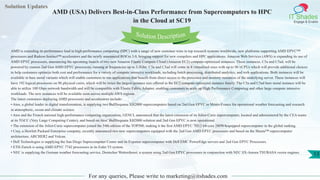 Solution Updates
IT Shades
Engage & Enable
AMD (USA) Delivers Best-in-Class Performance from Supercomputers to HPC
in the Cloud at SC19
For any queries, Please write to marketing@itshades.com
13
Solution Description
AMD is extending its performance lead in high-performance computing (HPC) with a range of new customer wins in top research systems worldwide, new platforms supporting AMD EPYC™
processors and Radeon Instinct™ accelerators and the newly announced ROCm 3.0, bringing support for new compilers and HPC applications. Amazon Web Services (AWS) is expanding its use of
AMD EPYC processors, announcing the upcoming launch of two new Amazon Elastic Compute Cloud (Amazon EC2) compute-optimized instances. These instances, C5a and C5ad, will be
powered by custom 2nd Gen AMD EPYC processors, running at frequencies up to 3.3Ghz. C5a and C5ad will come in 8 virtualized sizes with up to 96 vCPUs which will provide additional choices
to help customers optimize both cost and performance for a variety of compute intensive workloads, including batch processing, distributed analytics, and web applications. Both instances will be
available in bare metal variants which will enable customers to run applications that benefit from direct access to the processor and memory resources of the underlying server. These instances will
have 192 logical processors on 96 physical cores, which will be twice the largest instance size offered in the EC2 compute-optimized instance family. The C5a and C5ad bare metal instance will be
able to utilize 100 Gbps network bandwidth and will be compatible with Elastic Fabric Adapter, enabling customers to scale up High Performance Computing and other large compute intensive
workloads. The new instances will be available soon across multiple AWS regions.
The latest customers deploying AMD processors and accelerators include:
• Atos, a global leader in digital transformation, is supplying two BullSequana XH2000 supercomputers based on 2nd Gen EPYC to Météo-France for operational weather forecasting and research
in atmospheric, ocean and climate science.
• Atos and the French national high-performance computing organization, GENCI, announced that the latest extension of its Joliot-Curie supercomputer, located and administered by the CEA teams
at its TGCC (Very Large Computing Centre), and based on Atos’ BullSequana XH2000 solution and 2nd Gen EPYC is now operational.
• The extension of the Joliot-Curie supercomputer joined the 54th edition of the TOP500, making it the first AMD EPYC 7H12 64-core 280W4equipped supercomputer in the global ranking.
• Cray, a Hewlett Packard Enterprise company, recently announced two new supercomputers equipped with the 2nd Gen AMD EPYC processors and based on the Shasta™ supercomputer
architecture, ARCHER2 and Vulcan.
• Dell Technologies is supplying the San Diego Supercomputer Center and its Expanse supercomputer with Dell EMC PowerEdge servers and 2nd Gen EPYC Processors.
• ETH Zurich is using AMD EPYC 7742 processors in its Euler VI system.
• NEC is supplying the German weather forecasting service, Deutscher Wetterdienst, a system using 2nd Gen EPYC processors in conjunction with NEC SX-Aurora TSUBASA vector engines.
 